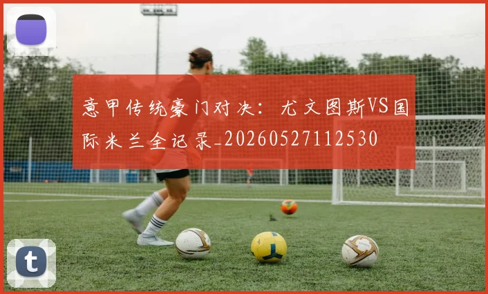 意甲传统豪门对决:尤文图斯VS国际米兰全记录_20260527112530