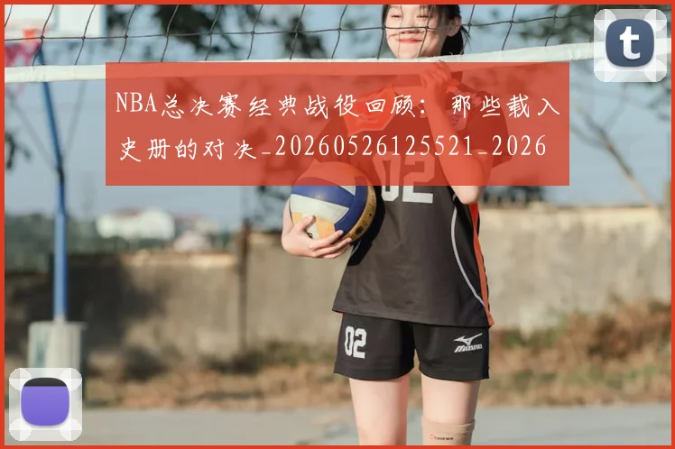 NBA总决赛经典战役回顾:那些载入史册的对决_20260526125521_20260607160147