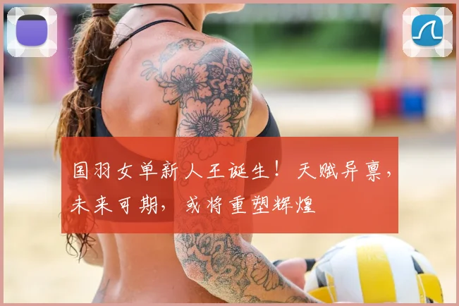 国羽女单新人王诞生！天赋异禀，未来可期，或将重塑辉煌