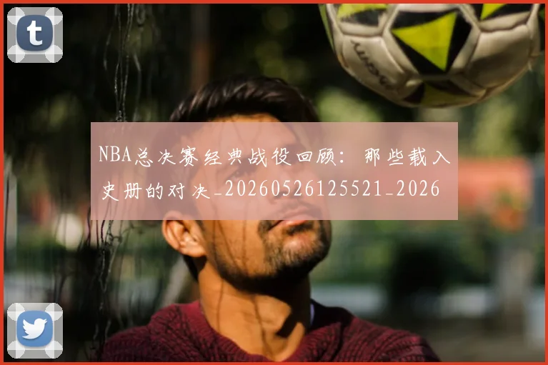 NBA总决赛经典战役回顾：那些载入史册的对决_20260526125521_20260607160147