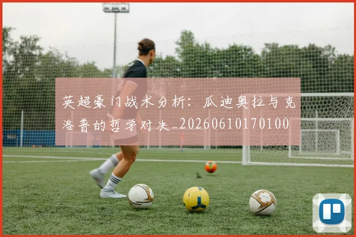 英超豪门战术分析：瓜迪奥拉与克洛普的哲学对决_20260610170100