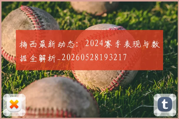 梅西最新动态：2024赛季表现与数据全解析_20260528193217