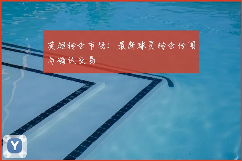 英超转会市场:最新球员转会传闻与确认交易