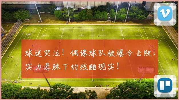 球迷哭泣！偶像球队被爆冷击败，实力悬殊下的残酷现实！