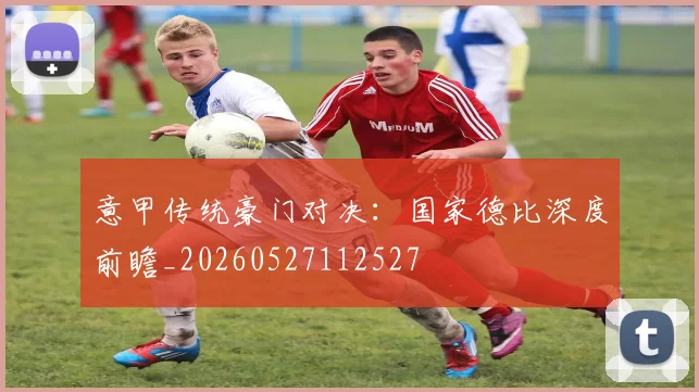 意甲传统豪门对决：国家德比深度前瞻_20260527112527