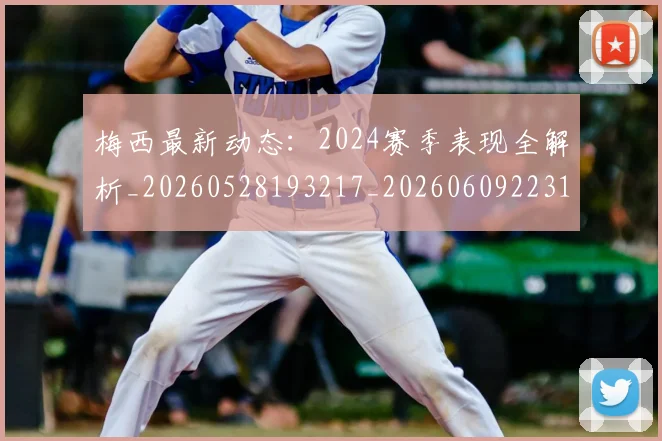 梅西最新动态：2024赛季表现全解析_20260528193217_20260609223145