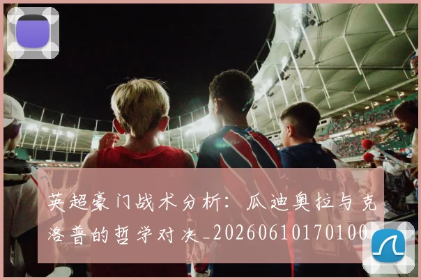 英超豪门战术分析：瓜迪奥拉与克洛普的哲学对决_20260610170100