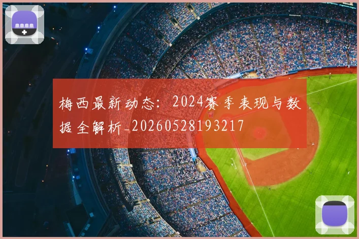 梅西最新动态：2024赛季表现与数据全解析_20260528193217