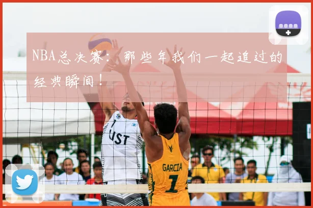 NBA总决赛:那些年我们一起追过的经典瞬间!
