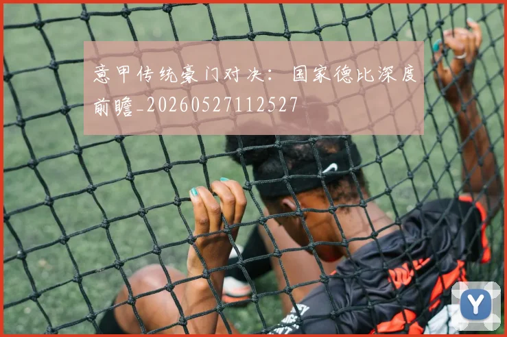 意甲传统豪门对决：国家德比深度前瞻_20260527112527