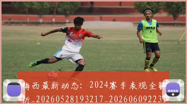梅西最新动态：2024赛季表现全解析_20260528193217_20260609223145