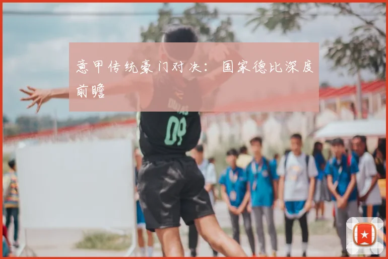 意甲传统豪门对决：国家德比深度前瞻