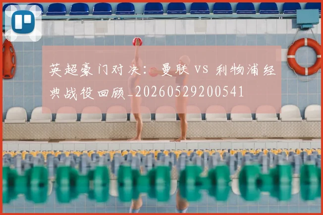 英超豪门对决：曼联 vs 利物浦经典战役回顾_20260529200541