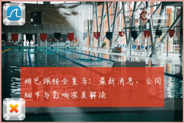 姆巴佩转会皇马：最新消息、合同细节与影响深度解读